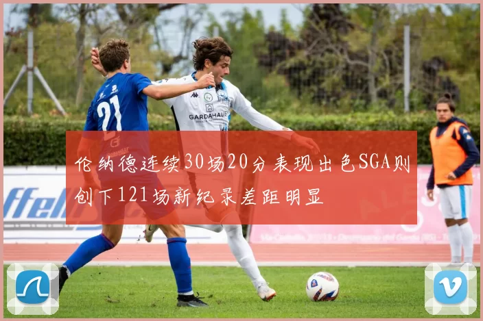 伦纳德连续30场20分表现出色SGA则创下121场新纪录差距明显