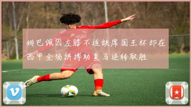 姆巴佩因左膝不适缺席国王杯却在西甲全场拼搏助皇马逆转取胜