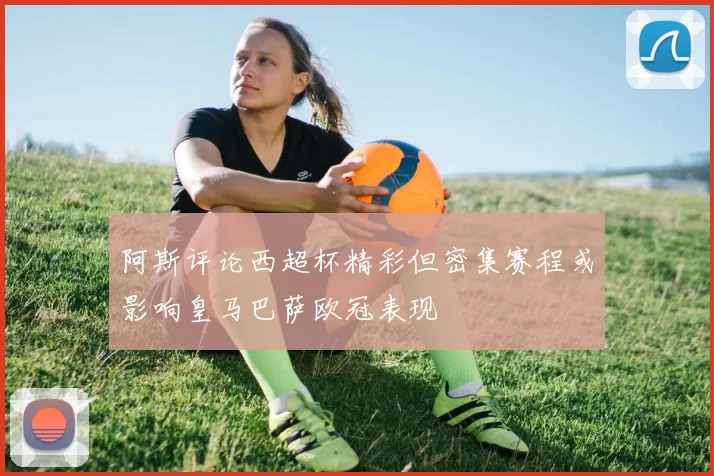 阿斯评论西超杯精彩但密集赛程或影响皇马巴萨欧冠表现