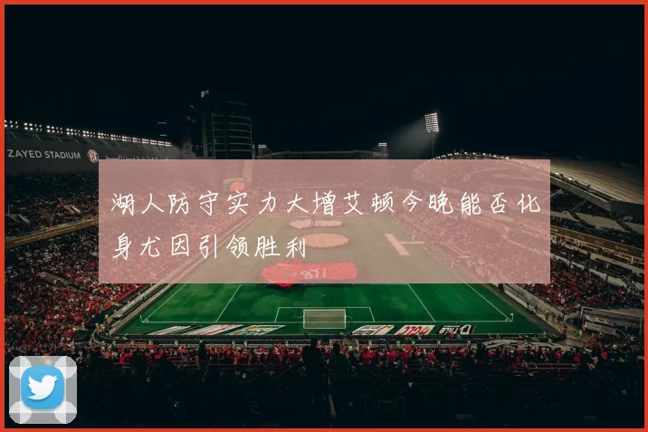 湖人防守实力大增艾顿今晚能否化身尤因引领胜利