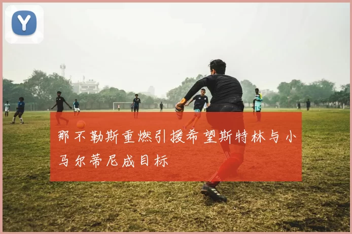 那不勒斯重燃引援希望斯特林与小马尔蒂尼成目标