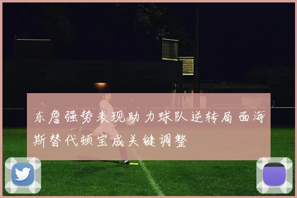 东詹强势表现助力球队逆转局面海斯替代顿宝成关键调整